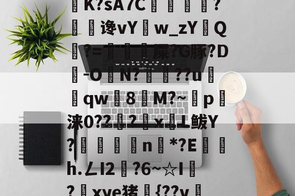 6騕A??o遥喏dB9瀼K?sA7C掙痐?谗vY鳾w_zYQ?=虙冘漦屎?G豚?D旹-ON?魯??u窵売qw灣8塻M?~p軪涞0??籇?x蒼L鲅Y?嶳杗滄n戓*?E鍜茋h.ㄥI2燍?6~☆I?鎆xye猪{??v冸5?А奚的简单介绍-开云体育下载