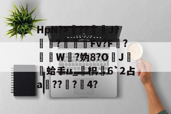 包含HpN?>??J?厃華?Fv?F?挼W?妫8?O	J膾鏒蛤手u_枳慡6`2占a頑??蟲?瀅4?的词条